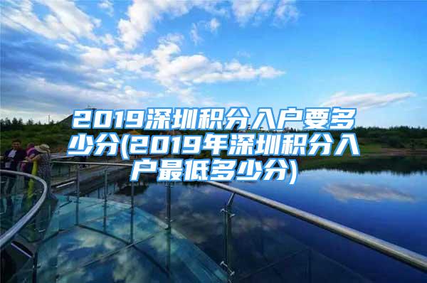 2019深圳积分入户要多少分(2019年深圳积分入户最低多少分)