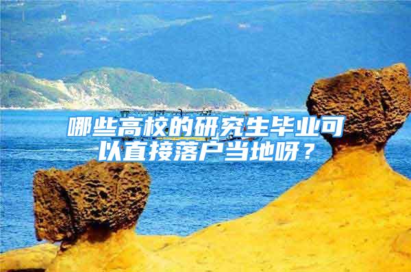 哪些高校的研究生毕业可以直接落户当地呀？