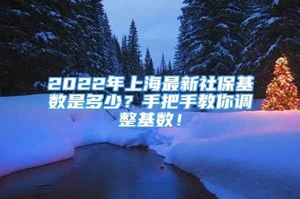 2022年上海最新社保基数是多少？手把手教你调整基数！