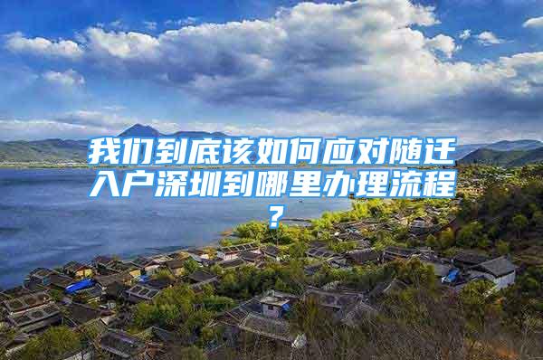 我们到底该如何应对随迁入户深圳到哪里办理流程？