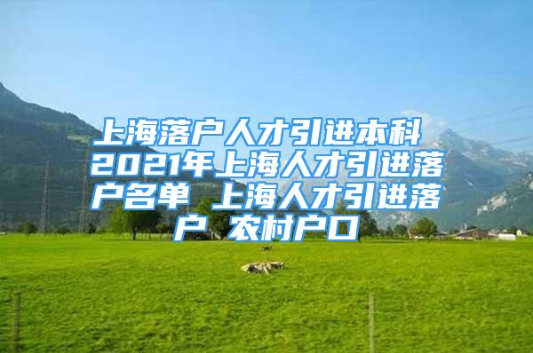 上海落户人才引进本科 2021年上海人才引进落户名单 上海人才引进落户 农村户口