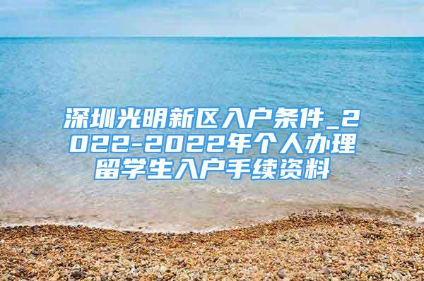 深圳光明新区入户条件_2022-2022年个人办理留学生入户手续资料