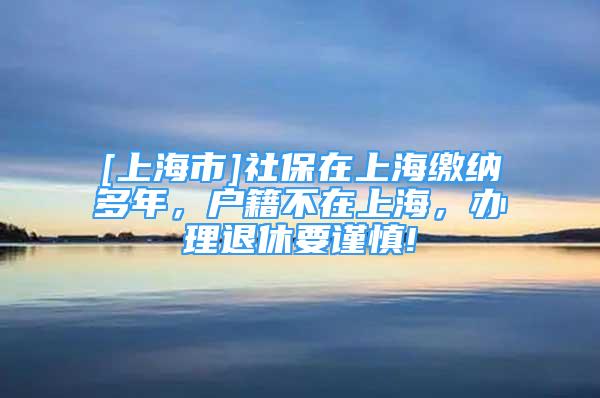 [上海市]社保在上海缴纳多年，户籍不在上海，办理退休要谨慎!