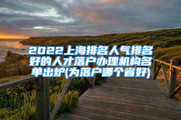 2022上海排名人气排名好的人才落户办理机构名单出炉(为落户哪个省好)