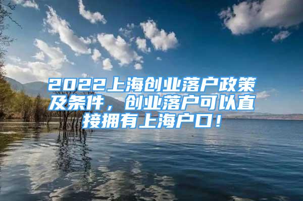 2022上海创业落户政策及条件，创业落户可以直接拥有上海户口！