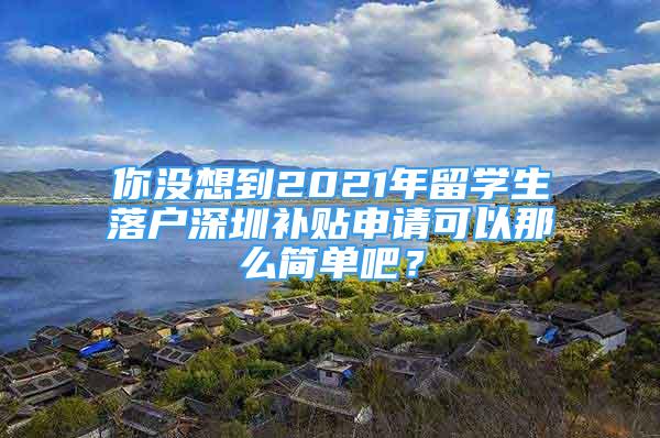 你没想到2021年留学生落户深圳补贴申请可以那么简单吧？