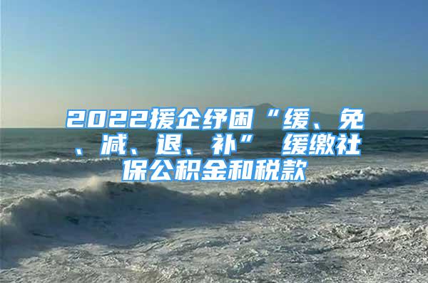 2022援企纾困“缓、免、减、退、补” 缓缴社保公积金和税款