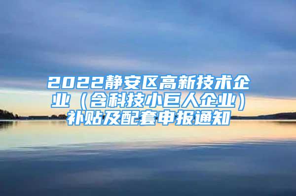 2022静安区高新技术企业（含科技小巨人企业）补贴及配套申报通知