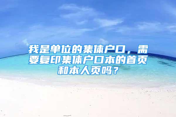 我是单位的集体户口，需要复印集体户口本的首页和本人页吗？