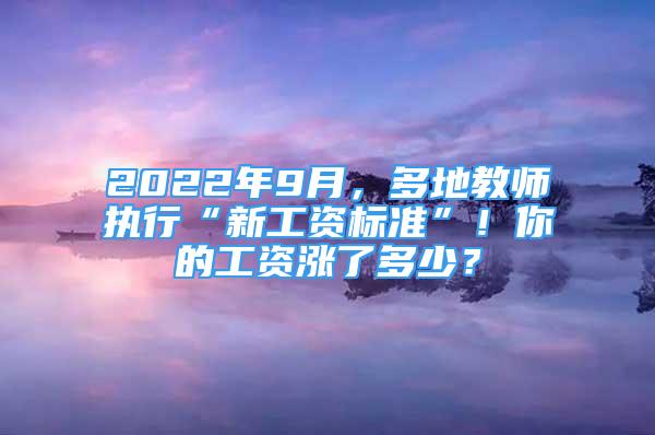 2022年9月，多地教师执行“新工资标准”！你的工资涨了多少？