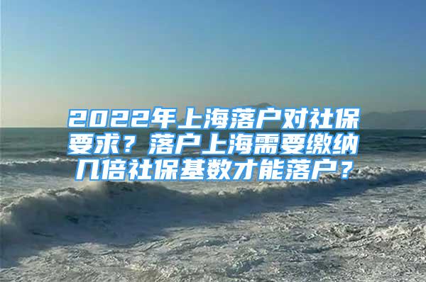 2022年上海落户对社保要求？落户上海需要缴纳几倍社保基数才能落户？