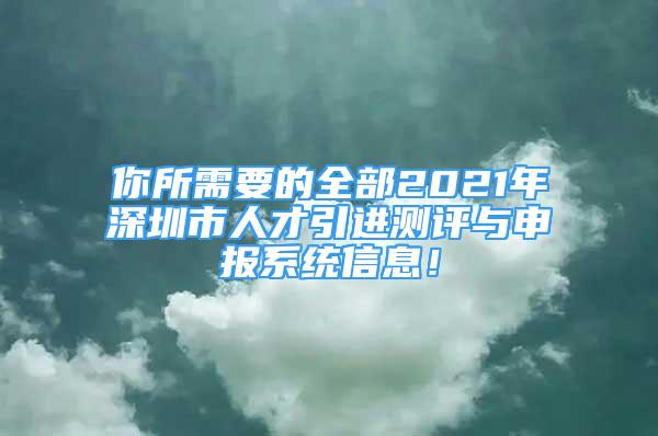 你所需要的全部2021年深圳市人才引进测评与申报系统信息！