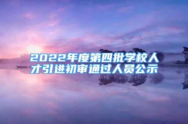 2022年度第四批学校人才引进初审通过人员公示