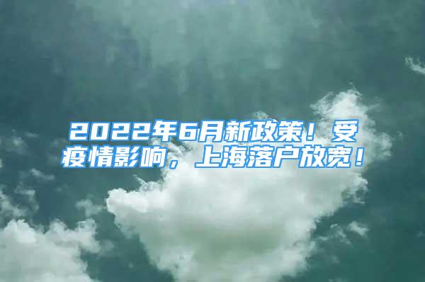 2022年6月新政策！受疫情影响，上海落户放宽！