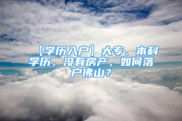 【学历入户】大专、本科学历，没有房产，如何落户佛山？