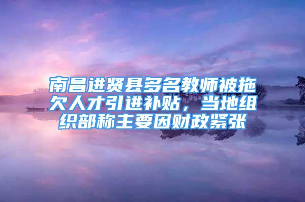 南昌进贤县多名教师被拖欠人才引进补贴，当地组织部称主要因财政紧张