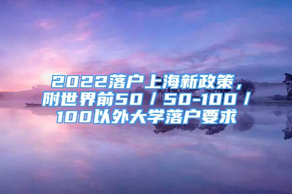 2022落户上海新政策，附世界前50／50-100／100以外大学落户要求