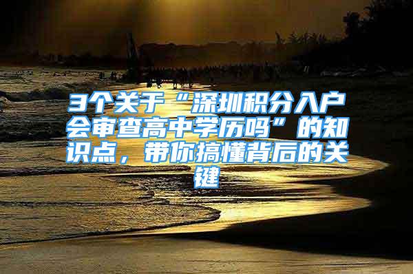 3个关于“深圳积分入户会审查高中学历吗”的知识点，带你搞懂背后的关键