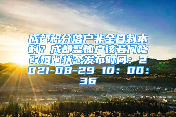 成都积分落户非全日制本科？成都整体户该若何修改婚姻状态发布时间：2021-08-29 10：00：36