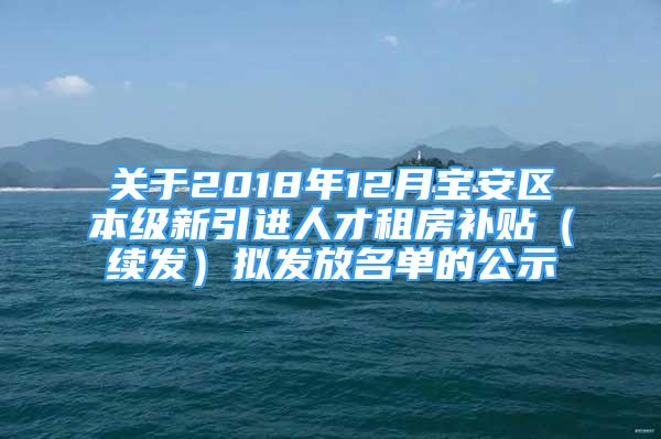 关于2018年12月宝安区本级新引进人才租房补贴（续发）拟发放名单的公示