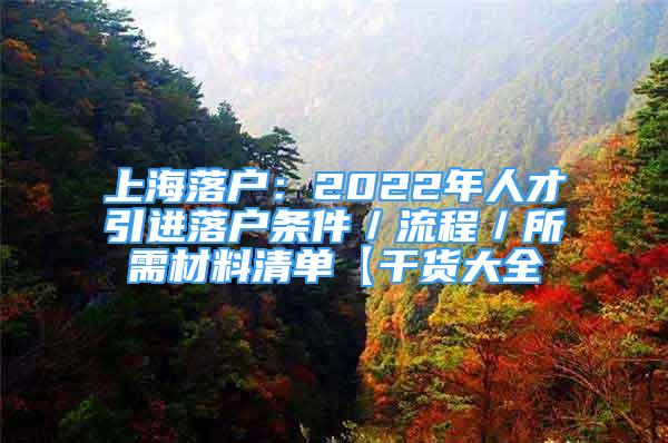 上海落户：2022年人才引进落户条件／流程／所需材料清单【干货大全