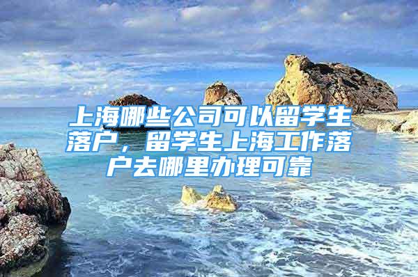 上海哪些公司可以留学生落户，留学生上海工作落户去哪里办理可靠