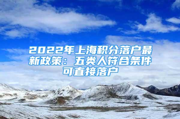 2022年上海积分落户最新政策：五类人符合条件可直接落户