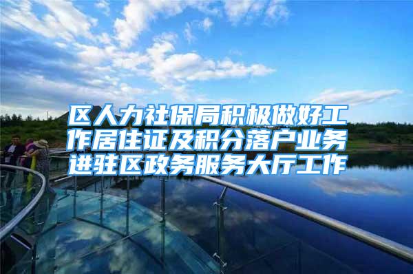 区人力社保局积极做好工作居住证及积分落户业务进驻区政务服务大厅工作