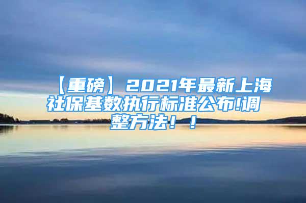 【重磅】2021年最新上海社保基数执行标准公布!调整方法！！