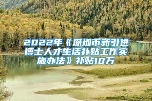 2022年《深圳市新引进博士人才生活补贴工作实施办法》补贴10万