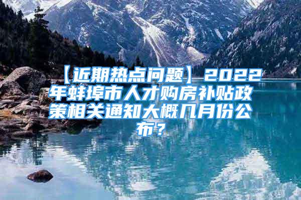 【近期热点问题】2022年蚌埠市人才购房补贴政策相关通知大概几月份公布？