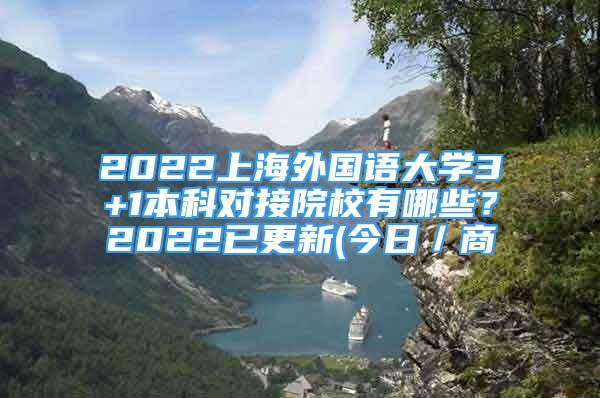 2022上海外国语大学3+1本科对接院校有哪些？2022已更新(今日／商