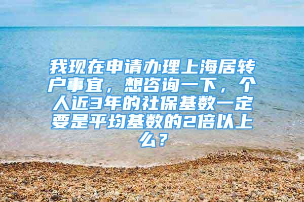 我现在申请办理上海居转户事宜，想咨询一下，个人近3年的社保基数一定要是平均基数的2倍以上么？