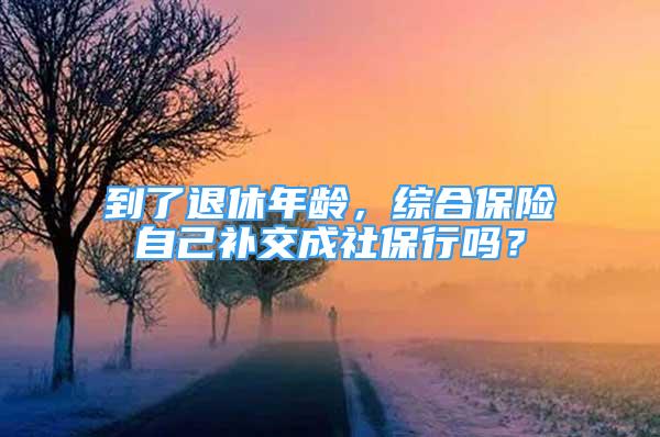 到了退休年龄，综合保险自己补交成社保行吗？