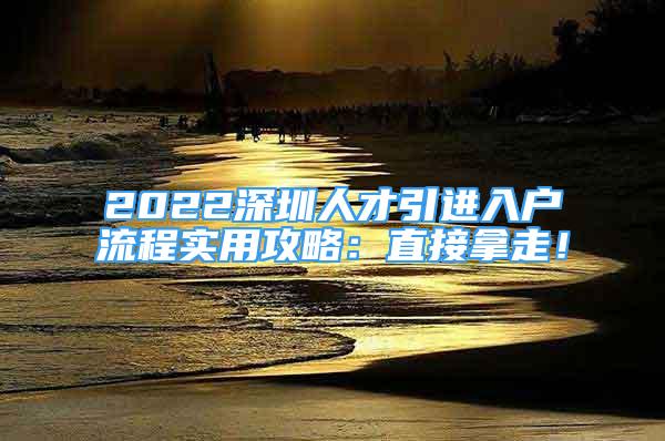 2022深圳人才引进入户流程实用攻略：直接拿走！