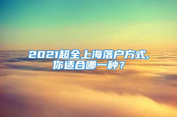 2021超全上海落户方式,你适合哪一种？