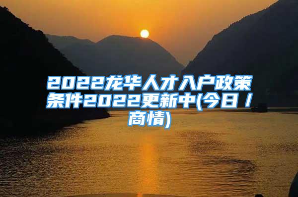 2022龙华人才入户政策条件2022更新中(今日／商情)