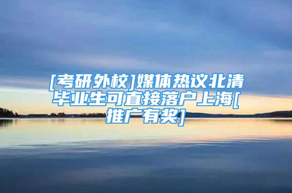 [考研外校]媒体热议北清毕业生可直接落户上海[推广有奖]