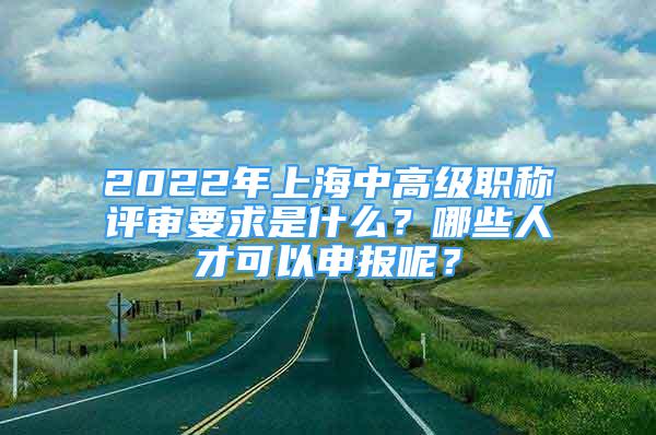 2022年上海中高级职称评审要求是什么？哪些人才可以申报呢？