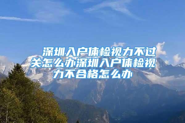 ■ 深圳入户体检视力不过关怎么办深圳入户体检视力不合格怎么办