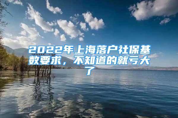 2022年上海落户社保基数要求，不知道的就亏大了