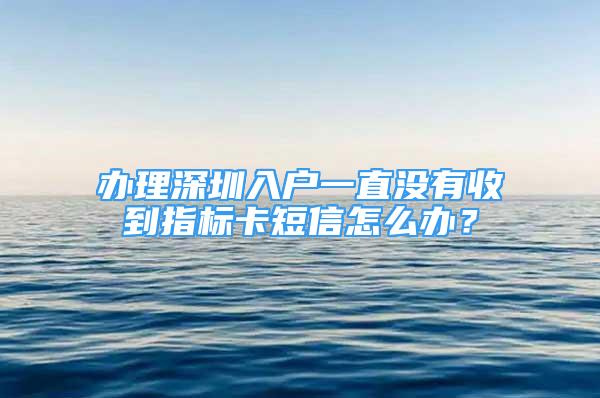 办理深圳入户一直没有收到指标卡短信怎么办？