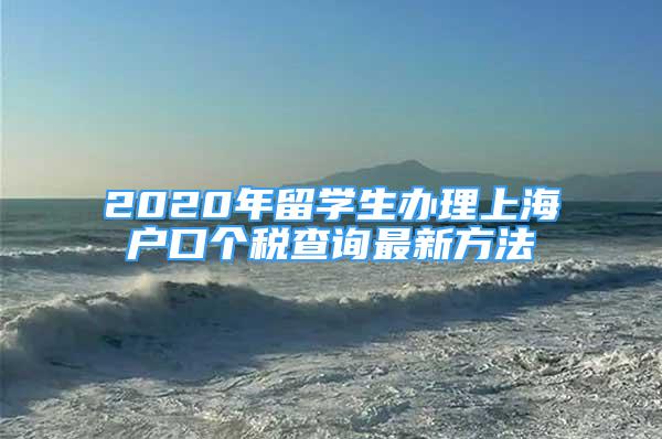 2020年留学生办理上海户口个税查询最新方法