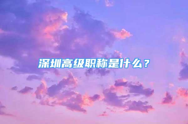 深圳高级职称是什么？