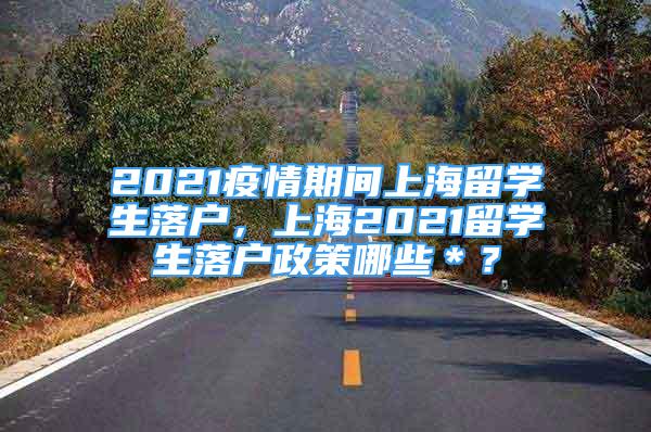 2021疫情期间上海留学生落户，上海2021留学生落户政策哪些＊？