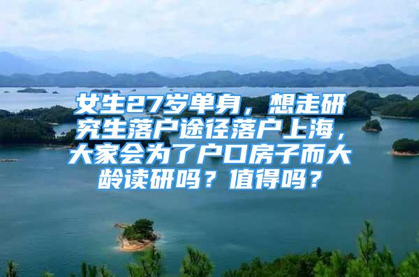 女生27岁单身，想走研究生落户途径落户上海，大家会为了户口房子而大龄读研吗？值得吗？