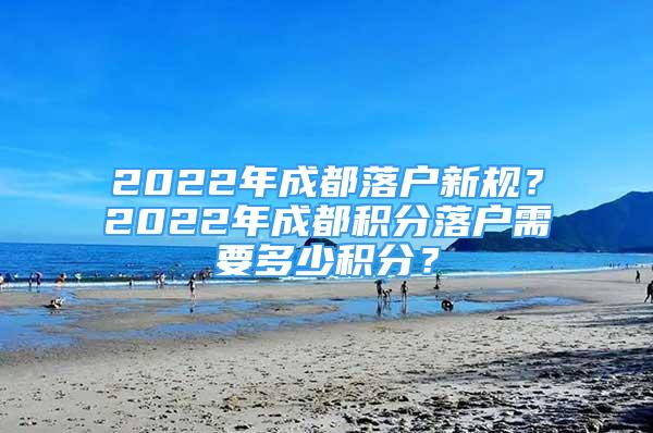 2022年成都落户新规？2022年成都积分落户需要多少积分？