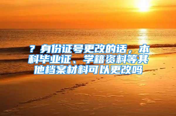 ？身份证号更改的话，本科毕业证、学籍资料等其他档案材料可以更改吗