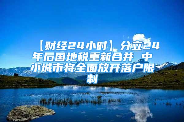 【财经24小时】分立24年后国地税重新合并 中小城市将全面放开落户限制