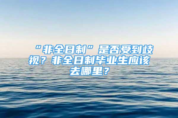 “非全日制”是否受到歧视？非全日制毕业生应该去哪里？